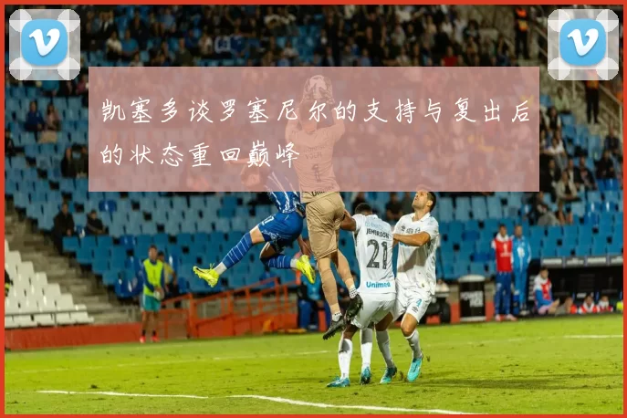 凯塞多谈罗塞尼尔的支持与复出后的状态重回巅峰