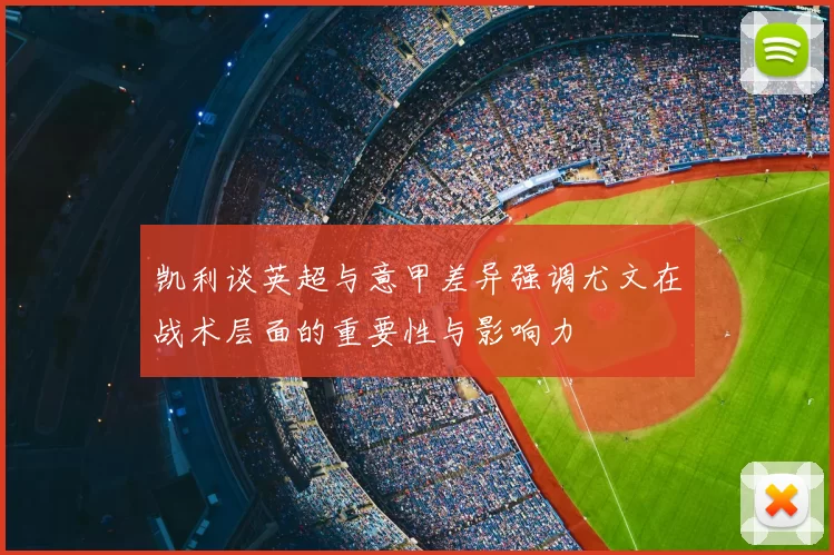 凯利谈英超与意甲差异强调尤文在战术层面的重要性与影响力