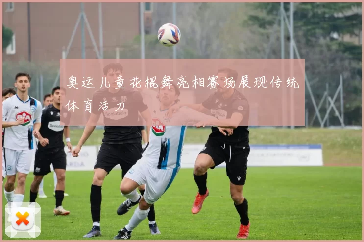 奥运儿童花棍舞亮相赛场展现传统体育活力