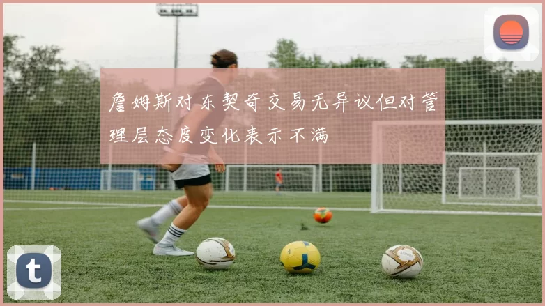 詹姆斯对东契奇交易无异议但对管理层态度变化表示不满