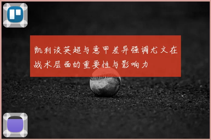 凯利谈英超与意甲差异强调尤文在战术层面的重要性与影响力