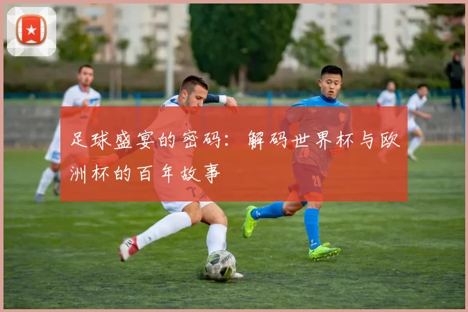 足球盛宴的密码:解码世界杯与欧洲杯的百年故事