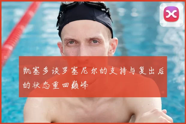 凯塞多谈罗塞尼尔的支持与复出后的状态重回巅峰
