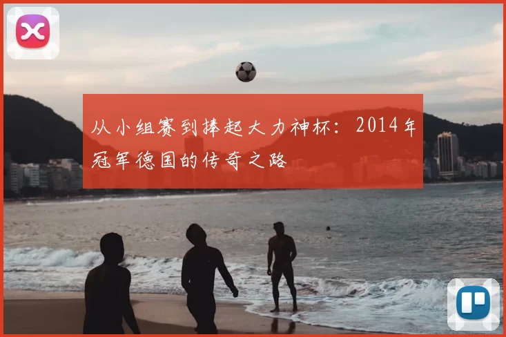 从小组赛到捧起大力神杯:2014年冠军德国的传奇之路