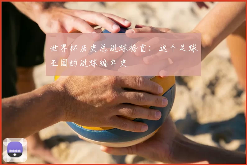 世界杯历史总进球榜首:这个足球王国的进球编年史