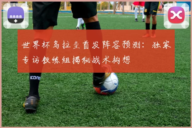 世界杯乌拉圭首发阵容预测:独家专访教练组揭秘战术构想