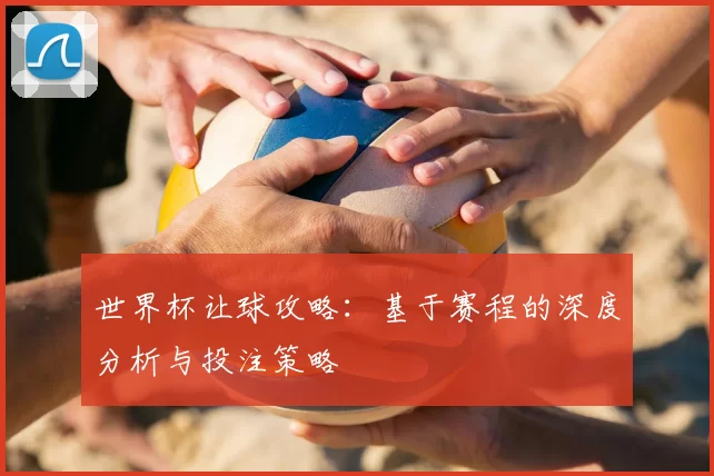 世界杯让球攻略：基于赛程的深度分析与投注策略