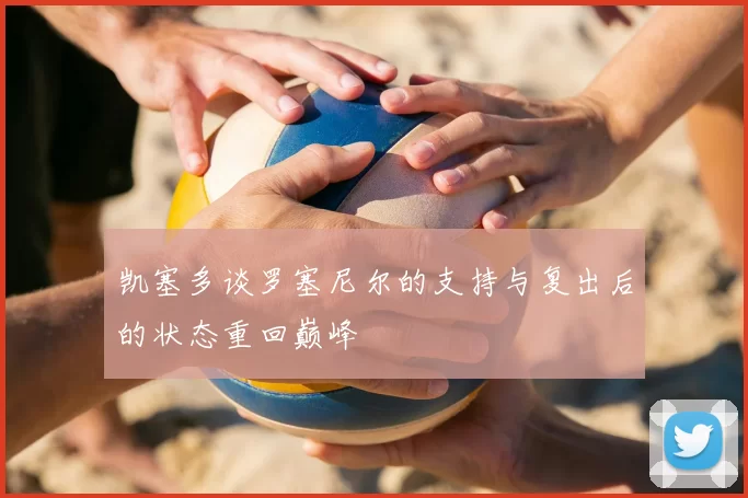 凯塞多谈罗塞尼尔的支持与复出后的状态重回巅峰