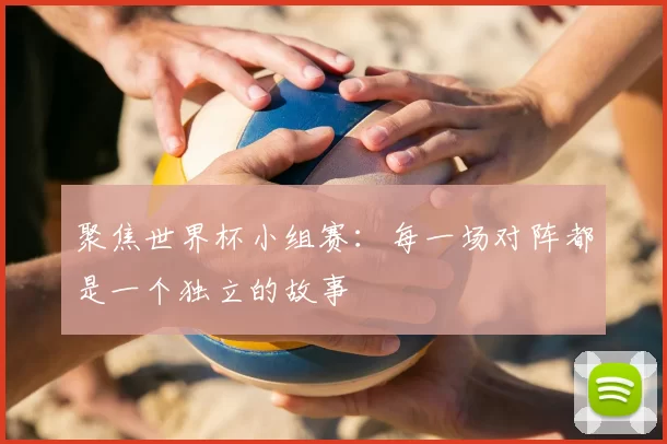 聚焦世界杯小组赛：每一场对阵都是一个独立的故事