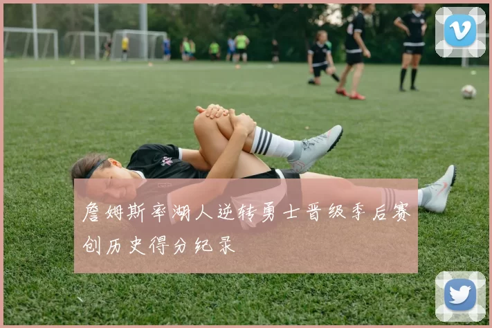 詹姆斯率湖人逆转勇士晋级季后赛创历史得分纪录