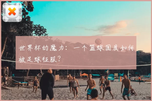 世界杯的魔力:一个篮球国度如何被足球征服?