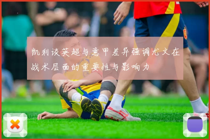 凯利谈英超与意甲差异强调尤文在战术层面的重要性与影响力