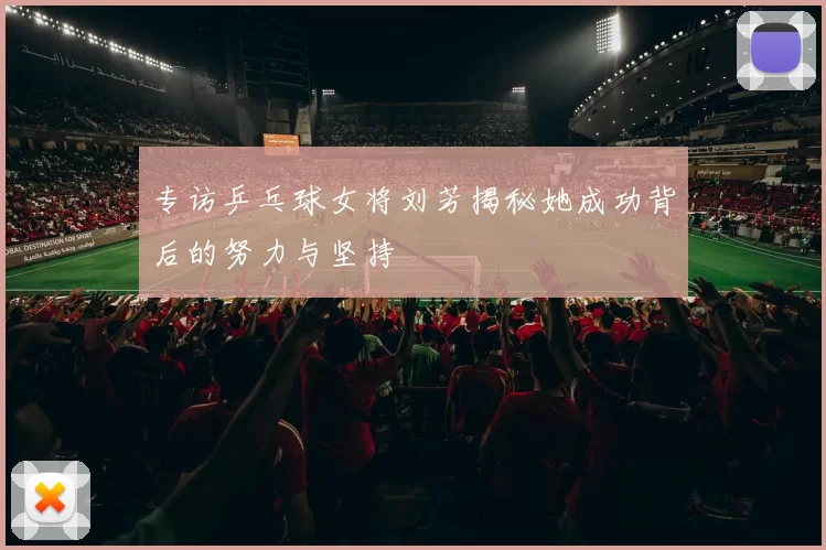 专访乒乓球女将刘芳揭秘她成功背后的努力与坚持
