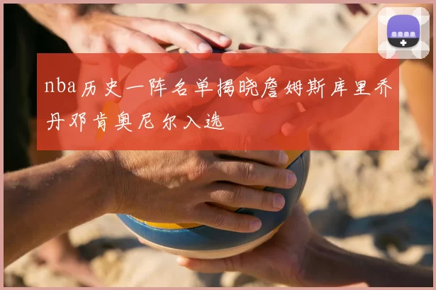 nba历史一阵名单揭晓詹姆斯库里乔丹邓肯奥尼尔入选