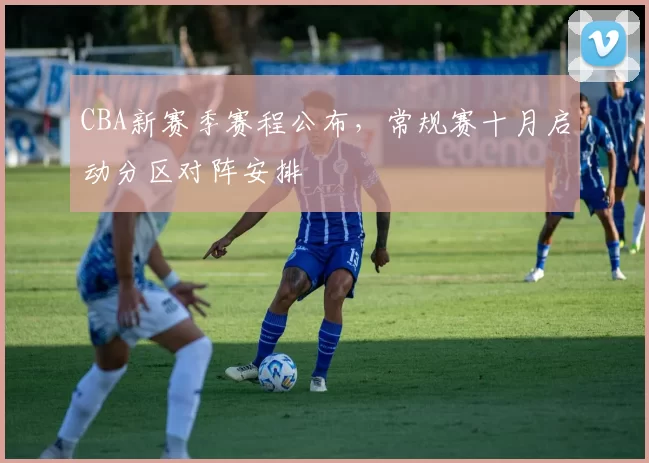 CBA新赛季赛程公布,常规赛十月启动分区对阵安排