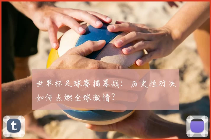 世界杯足球赛揭幕战:历史性对决如何点燃全球激情?