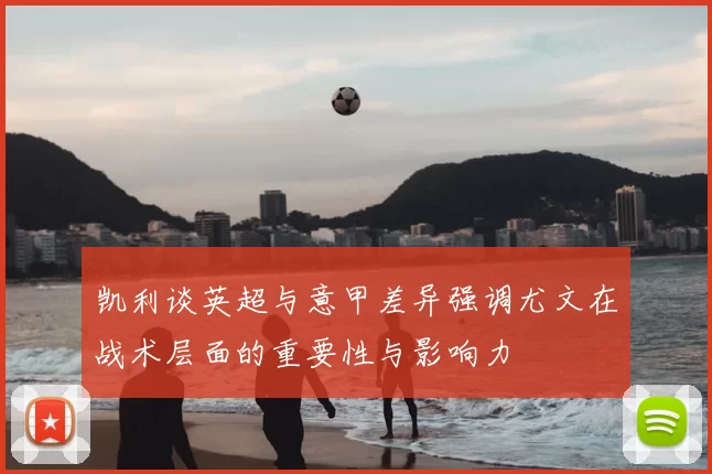 凯利谈英超与意甲差异强调尤文在战术层面的重要性与影响力