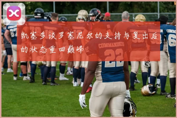 凯塞多谈罗塞尼尔的支持与复出后的状态重回巅峰
