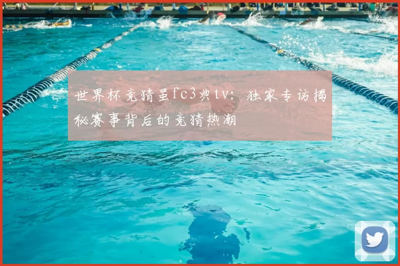 世界杯竞猜虽fc3典tv:独家专访揭秘赛事背后的竞猜热潮