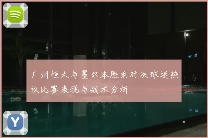 广州恒大与墨尔本胜利对决球迷热议比赛表现与战术分析