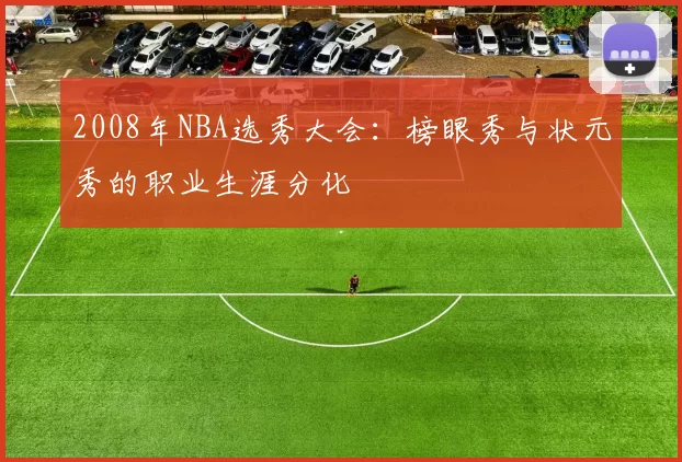 2008年NBA选秀大会：榜眼秀与状元秀的职业生涯分化