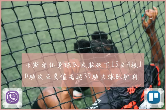 卡斯尔化身球队大脑砍下15分4板10助攻正负值高达39助力球队胜利