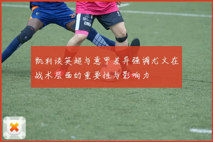 凯利谈英超与意甲差异强调尤文在战术层面的重要性与影响力