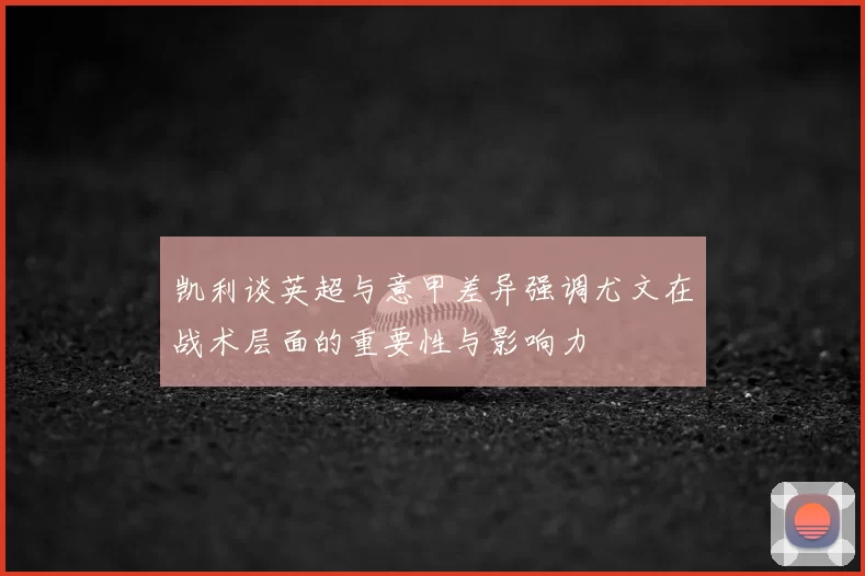 凯利谈英超与意甲差异强调尤文在战术层面的重要性与影响力