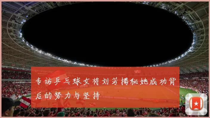 专访乒乓球女将刘芳揭秘她成功背后的努力与坚持