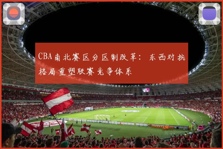 CBA南北赛区分区制改革：东西对抗格局重塑联赛竞争体系