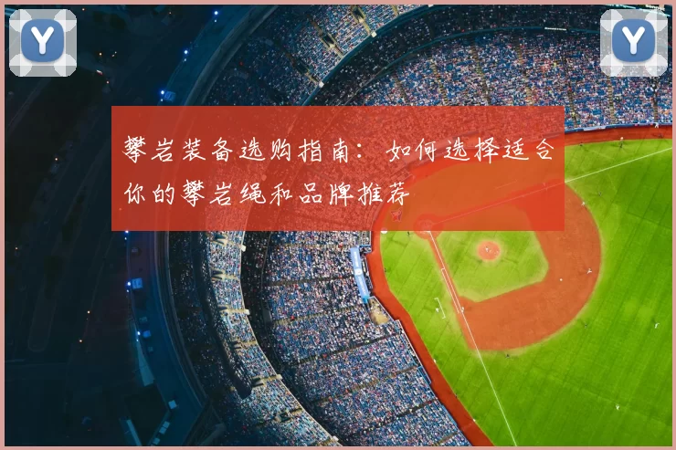 攀岩装备选购指南:如何选择适合你的攀岩绳和品牌推荐