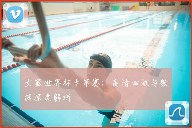 女篮世界杯季军赛:高清回放与数据深度解析