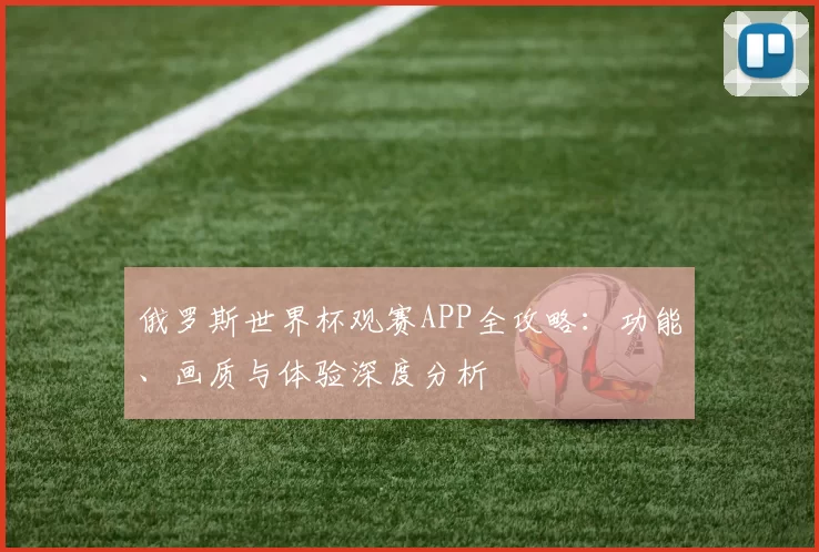 俄罗斯世界杯观赛APP全攻略:功能、画质与体验深度分析