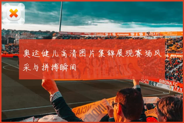 奥运健儿高清图片集锦展现赛场风采与拼搏瞬间