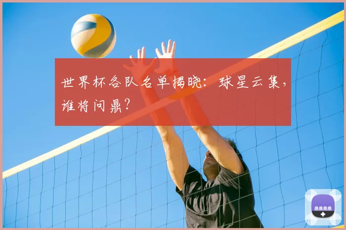世界杯各队名单揭晓:球星云集,谁将问鼎?
