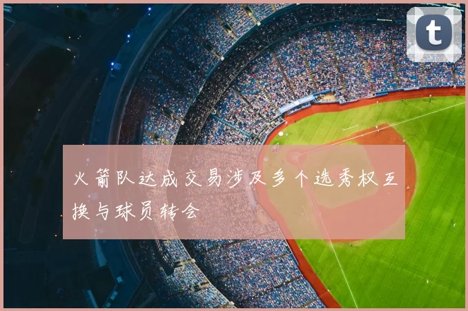 火箭队达成交易涉及多个选秀权互换与球员转会