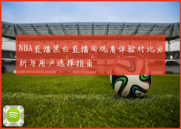 NBA直播黑白直播间观看体验对比分析与用户选择指南