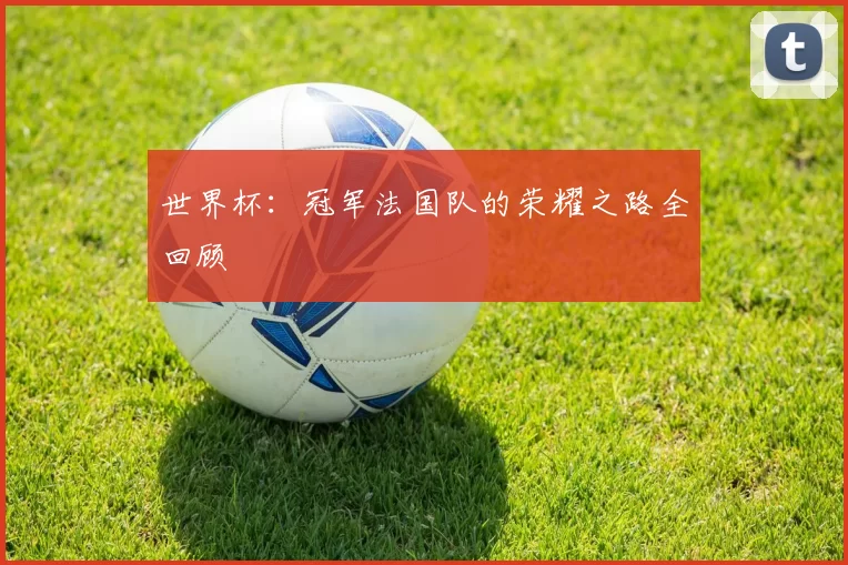 世界杯：冠军法国队的荣耀之路全回顾