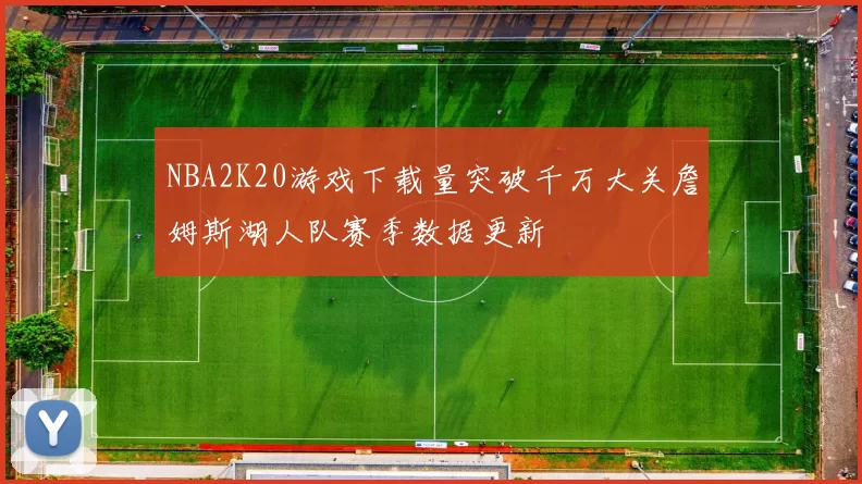 NBA2K20游戏下载量突破千万大关詹姆斯湖人队赛季数据更新