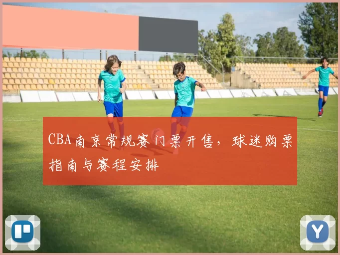 CBA南京常规赛门票开售，球迷购票指南与赛程安排
