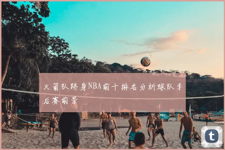 火箭队跻身NBA前十排名分析球队季后赛前景