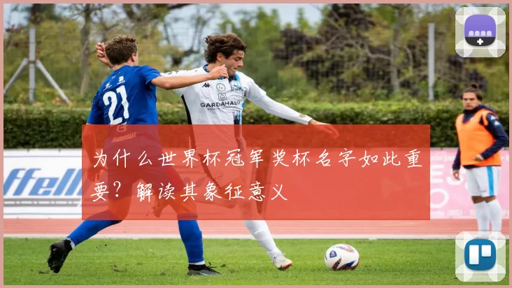 为什么世界杯冠军奖杯名字如此重要?解读其象征意义
