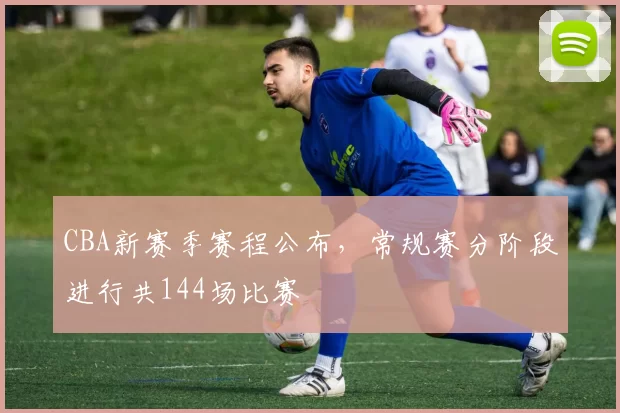 CBA新赛季赛程公布,常规赛分阶段进行共144场比赛
