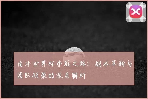 南非世界杯夺冠之路：战术革新与团队凝聚的深度解析