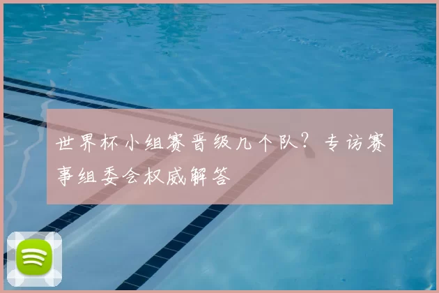 世界杯小组赛晋级几个队?专访赛事组委会权威解答