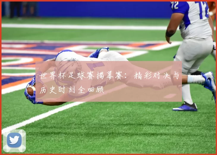 世界杯足球赛揭幕赛:精彩对决与历史时刻全回顾