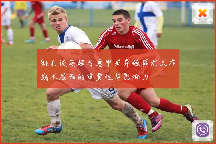 凯利谈英超与意甲差异强调尤文在战术层面的重要性与影响力