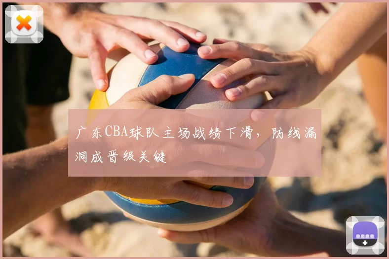 广东CBA球队主场战绩下滑，防线漏洞成晋级关键