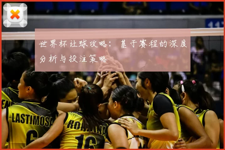 世界杯让球攻略:基于赛程的深度分析与投注策略