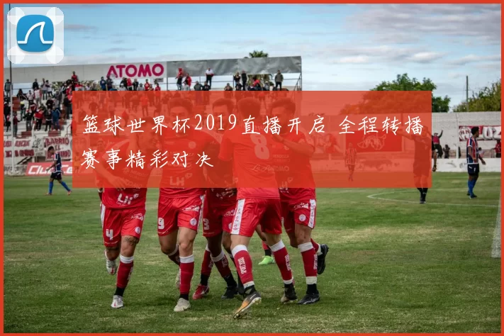 篮球世界杯2019直播开启 全程转播赛事精彩对决